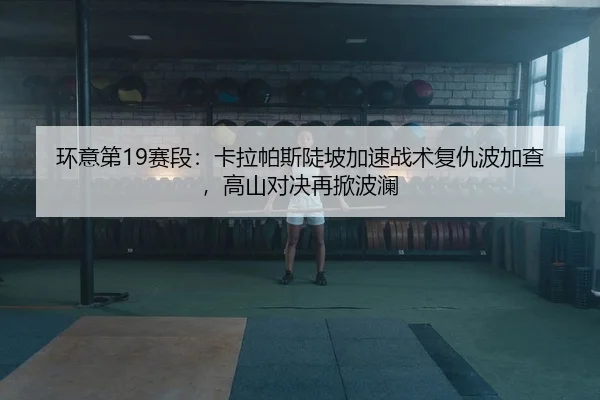 环意第19赛段：卡拉帕斯陡坡加速战术复仇波加查，高山对决再掀波澜